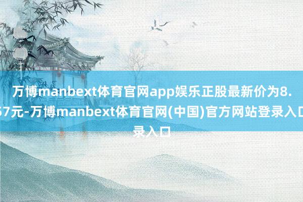 万博manbext体育官网app娱乐正股最新价为8.57元-万博manbext体育官网(中国)官方网站登录入口