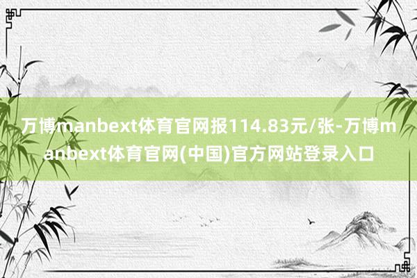 万博manbext体育官网报114.83元/张-万博manbext体育官网(中国)官方网站登录入口