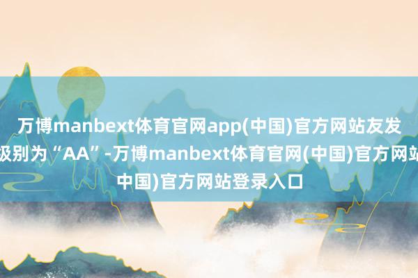 万博manbext体育官网app(中国)官方网站友发转债信用级别为“AA”-万博manbext体育官网(中国)官方网站登录入口