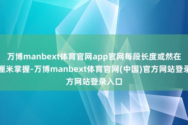 万博manbext体育官网app官网每段长度或然在四五厘米掌握-万博manbext体育官网(中国)官方网站登录入口