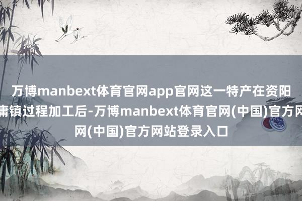 万博manbext体育官网app官网这一特产在资阳市雁江区中庸镇过程加工后-万博manbext体育官网(中国)官方网站登录入口