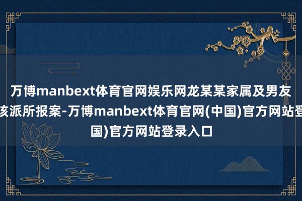 万博manbext体育官网娱乐网龙某某家属及男友仍是向该派所报案-万博manbext体育官网(中国)官方网站登录入口