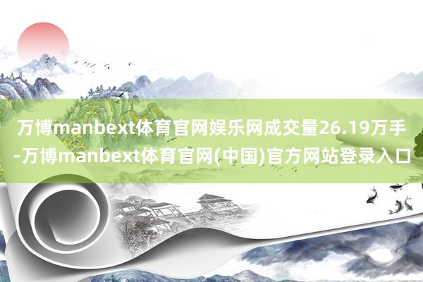 万博manbext体育官网娱乐网成交量26.19万手-万博manbext体育官网(中国)官方网站登录入口