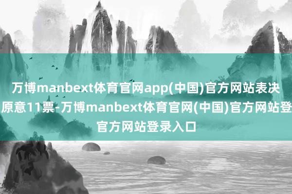 万博manbext体育官网app(中国)官方网站表决后果：原意11票-万博manbext体育官网(中国)官方网站登录入口