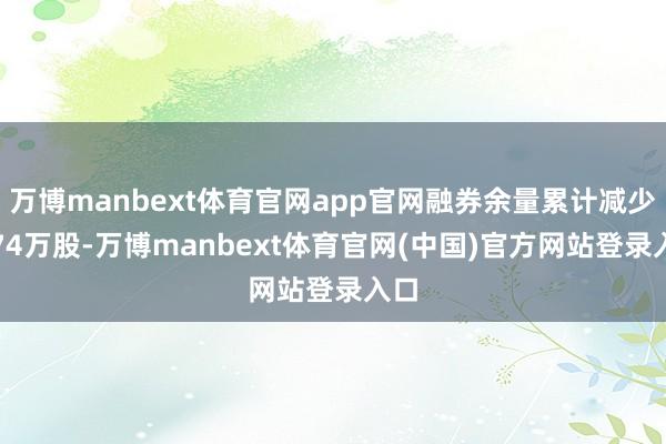 万博manbext体育官网app官网融券余量累计减少2.74万股-万博manbext体育官网(中国)官方网站登录入口