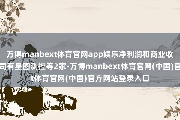 万博manbext体育官网app娱乐净利润和商业收入同期增长的公司有星图测控等2家-万博manbext体育官网(中国)官方网站登录入口