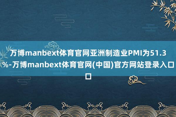万博manbext体育官网亚洲制造业PMI为51.3%-万博manbext体育官网(中国)官方网站登录入口