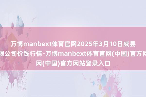 万博manbext体育官网2025年3月10日威县冀南瓜菜有限公司价钱行情-万博manbext体育官网(中国)官方网站登录入口