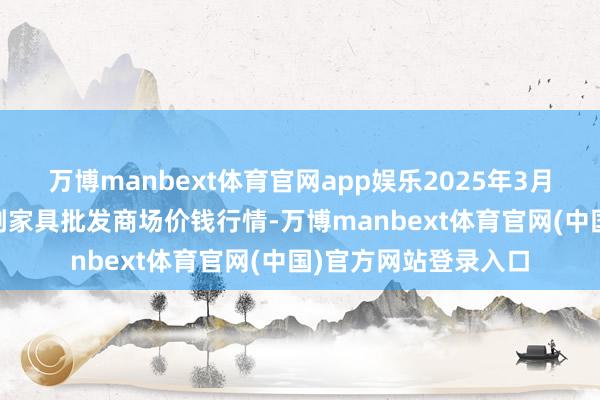 万博manbext体育官网app娱乐2025年3月10日天长市永福农副家具批发商场价钱行情-万博manbext体育官网(中国)官方网站登录入口