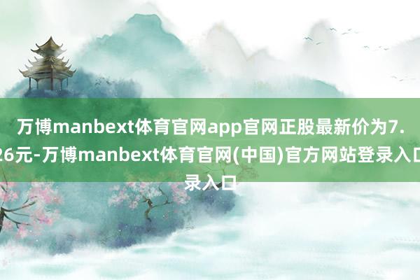 万博manbext体育官网app官网正股最新价为7.26元-万博manbext体育官网(中国)官方网站登录入口