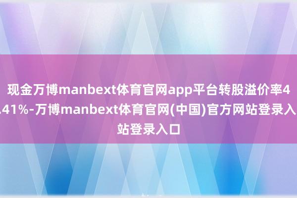 现金万博manbext体育官网app平台转股溢价率46.41%-万博manbext体育官网(中国)官方网站登录入口