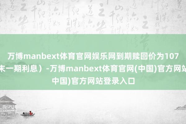 万博manbext体育官网娱乐网到期赎回价为107元（含终末一期利息）-万博manbext体育官网(中国)官方网站登录入口