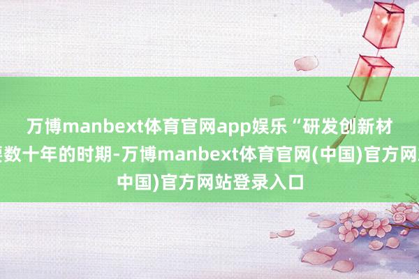 万博manbext体育官网app娱乐　　“研发创新材料可能需要数十年的时期-万博manbext体育官网(中国)官方网站登录入口