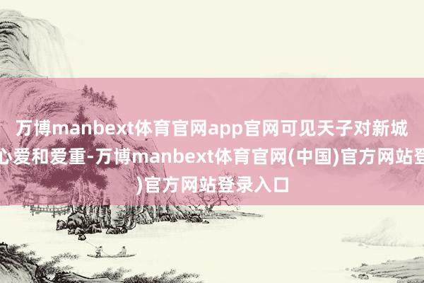 万博manbext体育官网app官网可见天子对新城公主的心爱和爱重-万博manbext体育官网(中国)官方网站登录入口