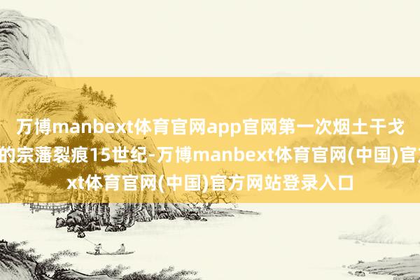 万博manbext体育官网app官网第一次烟土干戈02.欧风墨雨下的宗藩裂痕15世纪-万博manbext体育官网(中国)官方网站登录入口