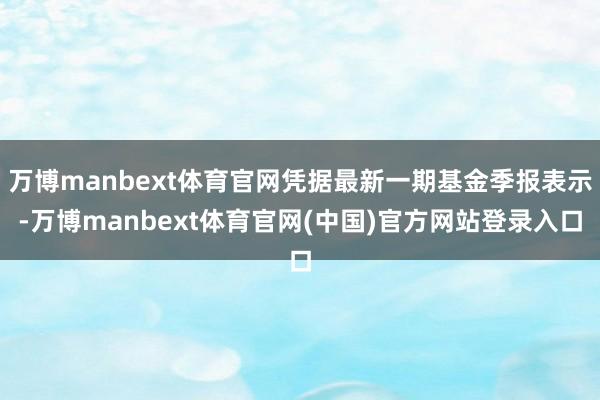 万博manbext体育官网凭据最新一期基金季报表示-万博manbext体育官网(中国)官方网站登录入口
