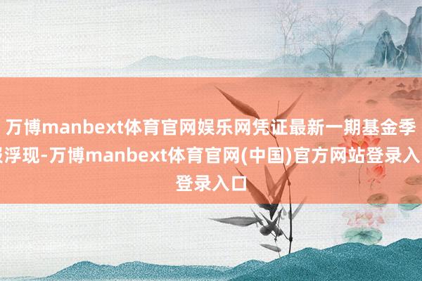 万博manbext体育官网娱乐网凭证最新一期基金季报浮现-万博manbext体育官网(中国)官方网站登录入口
