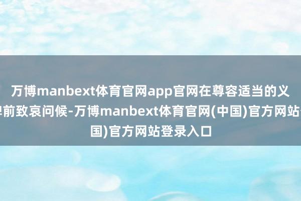 万博manbext体育官网app官网在尊容适当的义士牵挂碑前致哀问候-万博manbext体育官网(中国)官方网站登录入口