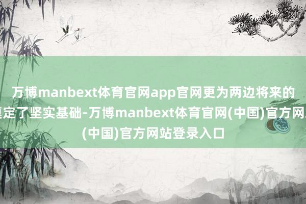 万博manbext体育官网app官网更为两边将来的共赢发展奠定了坚实基础-万博manbext体育官网(中国)官方网站登录入口