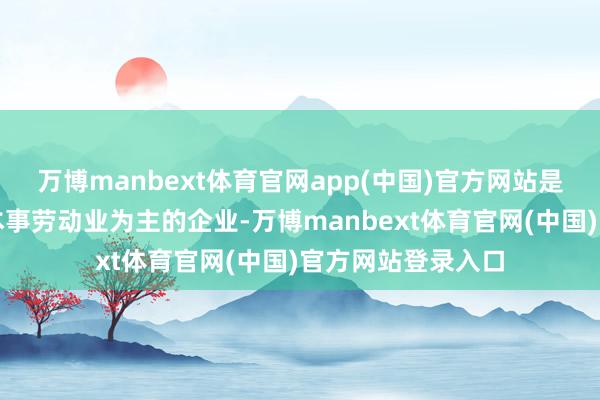 万博manbext体育官网app(中国)官方网站是一家以从事专科本事劳动业为主的企业-万博manbext体育官网(中国)官方网站登录入口