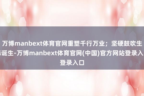 万博manbext体育官网重塑千行万业；坚硬鼓吹生态诞生-万博manbext体育官网(中国)官方网站登录入口