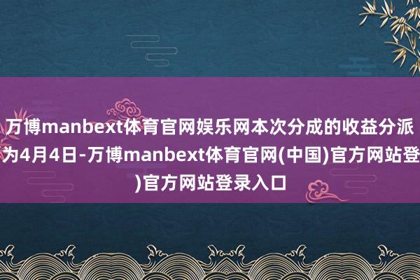 万博manbext体育官网娱乐网本次分成的收益分派基准日为4月4日-万博manbext体育官网(中国)官方网站登录入口