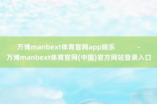 万博manbext体育官网app娱乐            -万博manbext体育官网(中国)官方网站登录入口