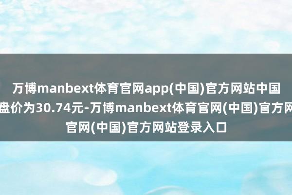 万博manbext体育官网app(中国)官方网站中国太保本日收盘价为30.74元-万博manbext体育官网(中国)官方网站登录入口