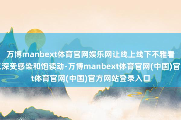 万博manbext体育官网娱乐网让线上线下不雅看文艺汇演的员工深受感染和饱读动-万博manbext体育官网(中国)官方网站登录入口