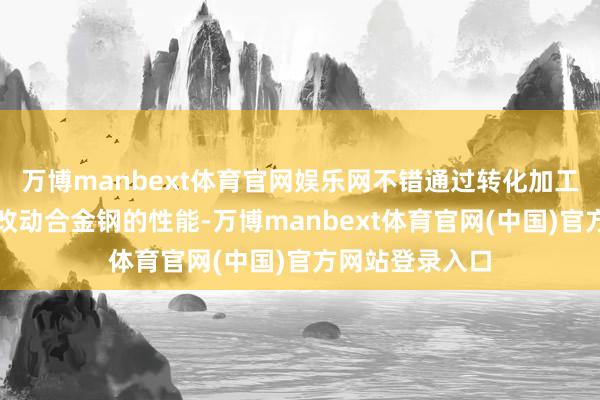 万博manbext体育官网娱乐网不错通过转化加工温度和本事来改动合金钢的性能-万博manbext体育官网(中国)官方网站登录入口