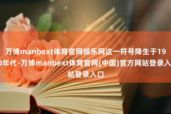 万博manbext体育官网娱乐网这一符号降生于1990年代-万博manbext体育官网(中国)官方网站登录入口