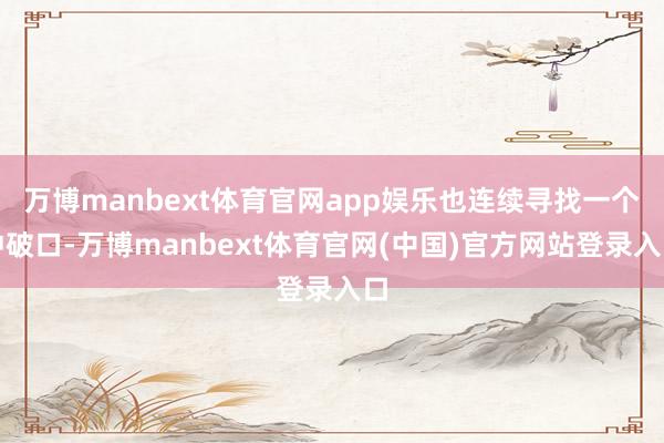 万博manbext体育官网app娱乐也连续寻找一个冲破口-万博manbext体育官网(中国)官方网站登录入口