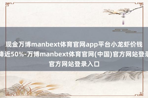 现金万博manbext体育官网app平台小龙虾价钱竟暴降近50%-万博manbext体育官网(中国)官方网站登录入口