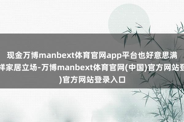 现金万博manbext体育官网app平台也好意思满适配各样家居立场-万博manbext体育官网(中国)官方网站登录入口