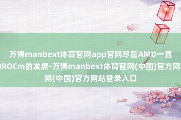 万博manbext体育官网app官网尽管AMD一直勉力于鼓动ROCm的发展-万博manbext体育官网(中国)官方网站登录入口