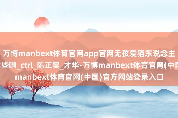 万博manbext体育官网app官网无孩爱猫东说念主每天上网便是该看这些啊_ctrl_陈正昊_才华-万博manbext体育官网(中国)官方网站登录入口