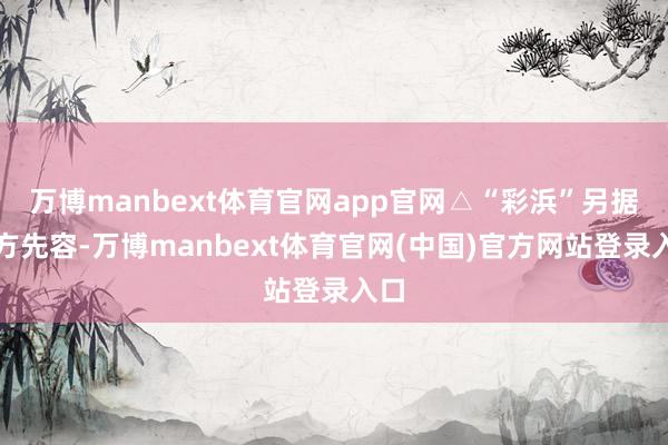 万博manbext体育官网app官网△“彩浜”另据园方先容-万博manbext体育官网(中国)官方网站登录入口