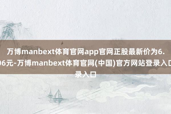 万博manbext体育官网app官网正股最新价为6.06元-万博manbext体育官网(中国)官方网站登录入口