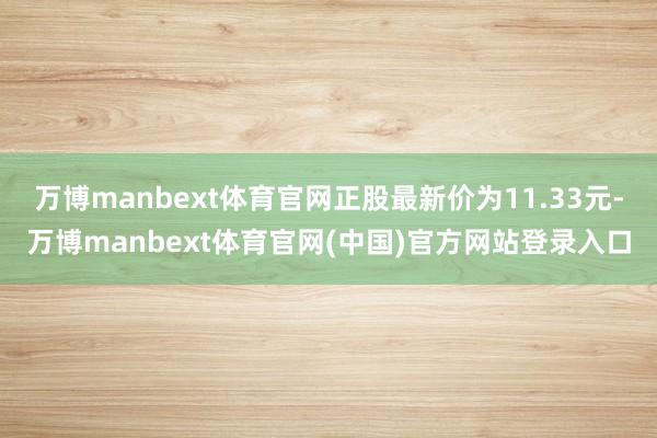 万博manbext体育官网正股最新价为11.33元-万博manbext体育官网(中国)官方网站登录入口