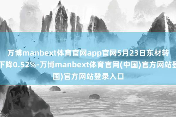 万博manbext体育官网app官网5月23日东材转债收盘下降0.52%-万博manbext体育官网(中国)官方网站登录入口