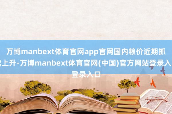 万博manbext体育官网app官网国内粮价近期抓续上升-万博manbext体育官网(中国)官方网站登录入口