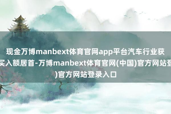 现金万博manbext体育官网app平台汽车行业获融资净买入额居首-万博manbext体育官网(中国)官方网站登录入口