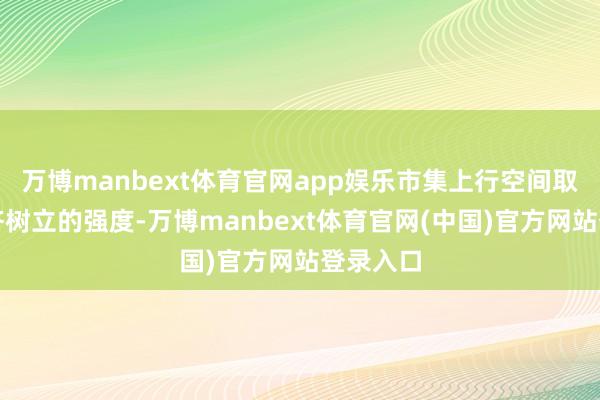 万博manbext体育官网app娱乐市集上行空间取决于经济树立的强度-万博manbext体育官网(中国)官方网站登录入口