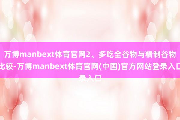 万博manbext体育官网2、多吃全谷物与精制谷物比较-万博manbext体育官网(中国)官方网站登录入口