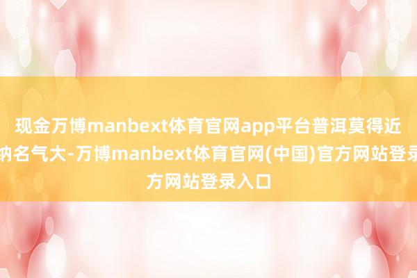 现金万博manbext体育官网app平台普洱莫得近邻版纳名气大-万博manbext体育官网(中国)官方网站登录入口