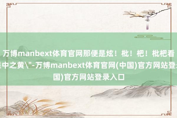 万博manbext体育官网那便是炫！枇！杷！枇杷看成