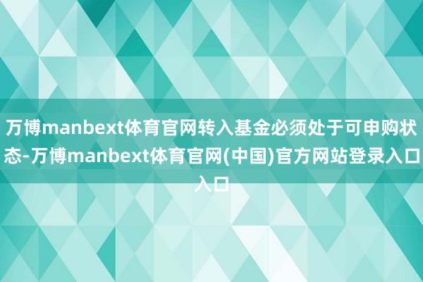 万博manbext体育官网转入基金必须处于可申购状态-万博manbext体育官网(中国)官方网站登录入口