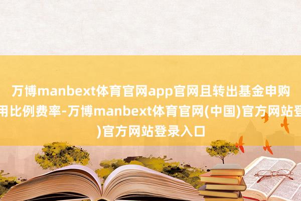 万博manbext体育官网app官网且转出基金申购费率适用比例费率-万博manbext体育官网(中国)官方网站登录入口