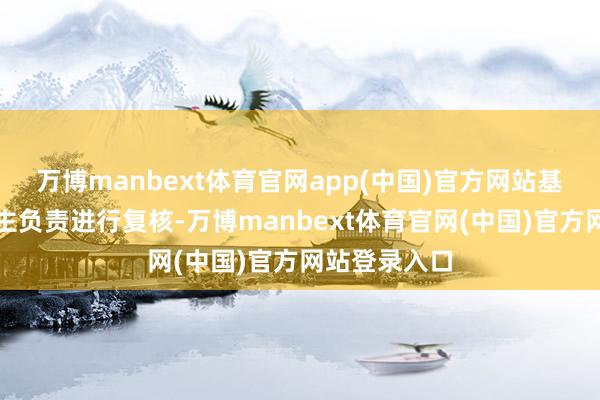 万博manbext体育官网app(中国)官方网站基金托管东谈主负责进行复核-万博manbext体育官网(中国)官方网站登录入口