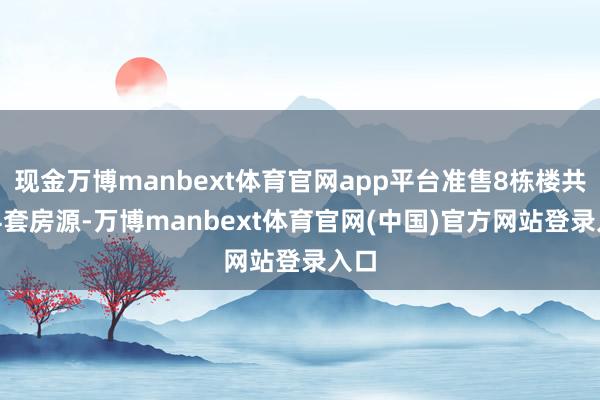 现金万博manbext体育官网app平台准售8栋楼共124套房源-万博manbext体育官网(中国)官方网站登录入口